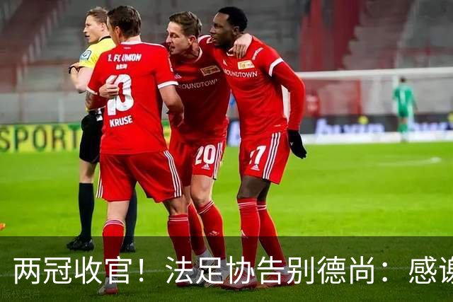 两冠收官！法足协告别德尚：感谢他2012年执教以来完成的卓越工作