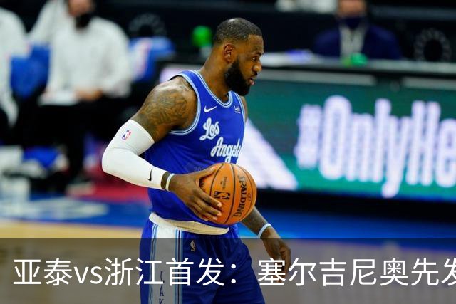 亚泰vs浙江首发：塞尔吉尼奥先发迎百场里程碑