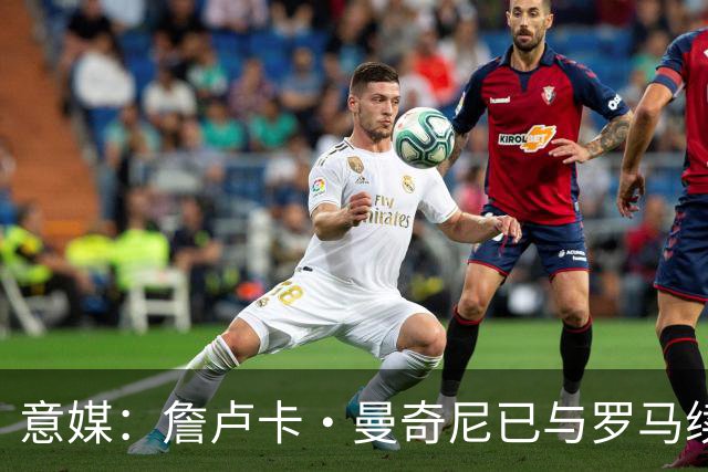 意媒：詹卢卡·曼奇尼已与罗马续约至2029年，只待官宣