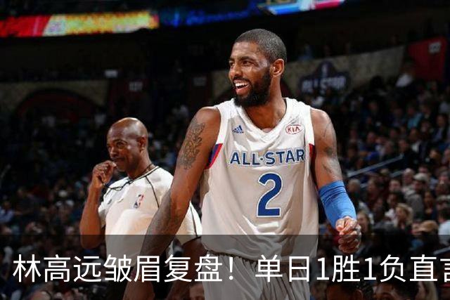 林高远皱眉复盘！单日1胜1负直言训练不足 VS莎头三局12分略显尴尬