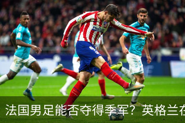 法国男足能否夺得季军？英格兰在淘汰赛阶段未能实现零封！