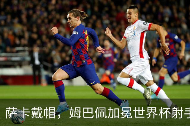 萨卡戴帽，姆巴佩加冕世界杯射手王！法国4-6负英格兰获得殿军