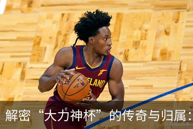 解密“大力神杯”的传奇与归属：曾因磕碰受伤，未来仅能再刻5支冠军名