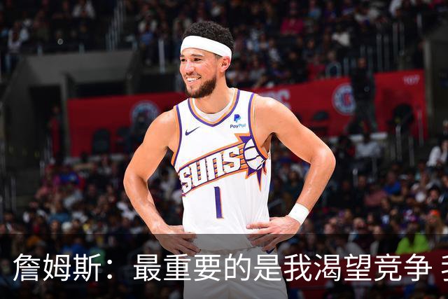 詹姆斯：最重要的是我渴望竞争 我想加入一支与我理念契合的球队