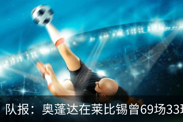 队报：奥蓬达在莱比锡曾69场33球16助，加盟里昂力争重振雄风